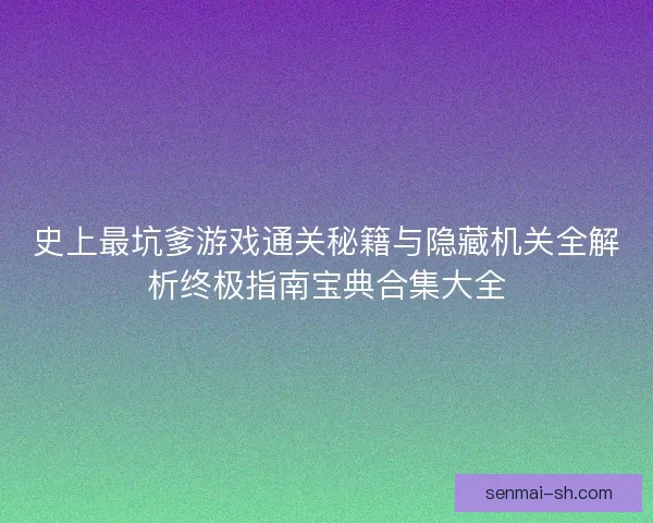 史上最坑爹游戏通关秘籍与隐藏机关全解析终极指南宝典合集大全