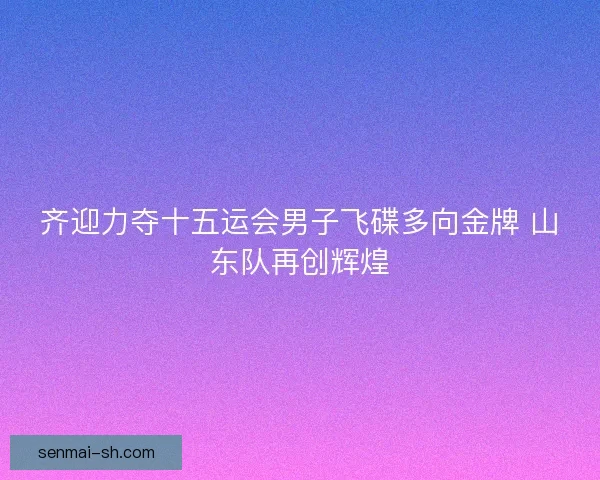 齐迎力夺十五运会男子飞碟多向金牌 山东队再创辉煌